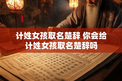 计姓女孩取名楚辞 你会给计姓女孩取名楚辞吗