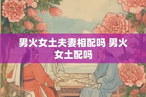 男火女土夫妻相配吗 男火女土配吗 男火女土夫妻相配吗 男火女土配吗