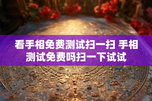 看手相免费测试扫一扫 手相测试免费吗扫一下试试