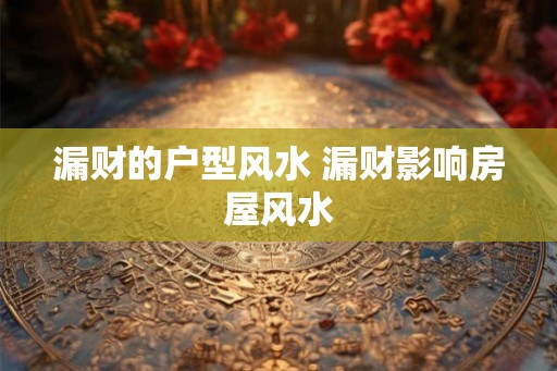 漏财的户型风水 漏财影响房屋风水