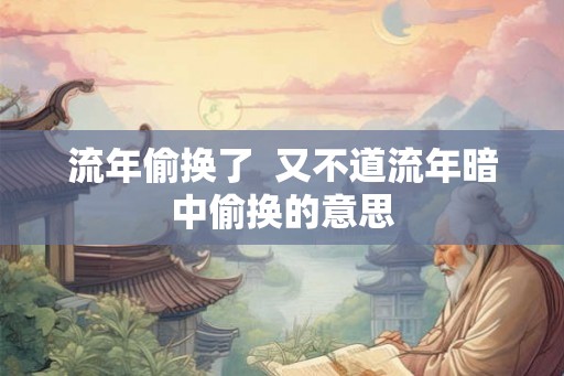 流年偷换了  又不道流年暗中偷换的意思