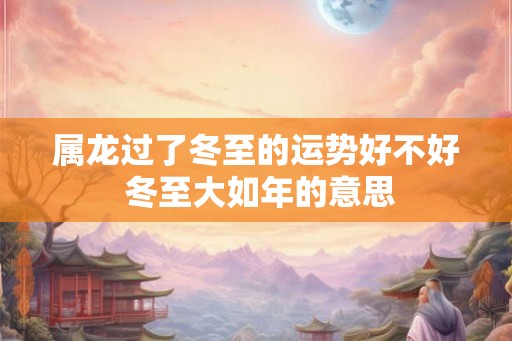 属龙过了冬至的运势好不好 冬至大如年的意思