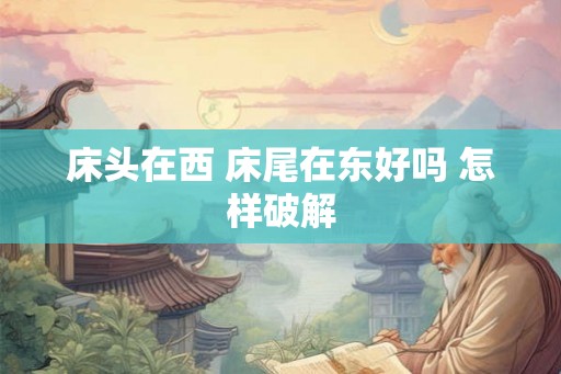 床头在西 床尾在东好吗 怎样破解