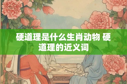 硬道理是什么生肖动物 硬道理的近义词
