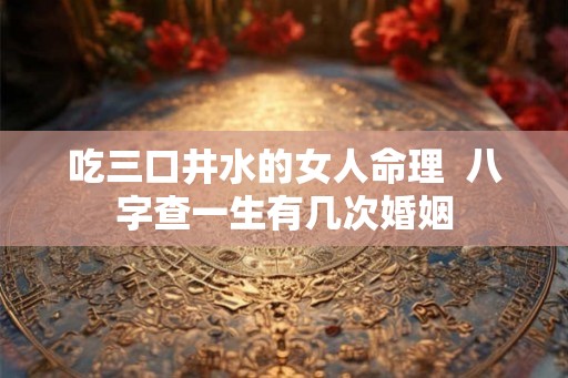 吃三口井水的女人命理  八字查一生有几次婚姻