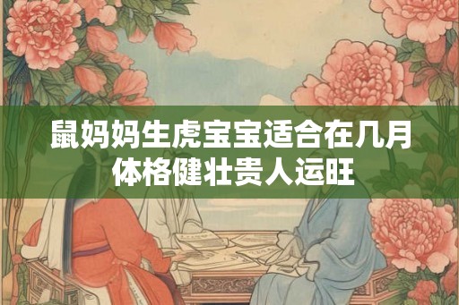 鼠妈妈生虎宝宝适合在几月 体格健壮贵人运旺