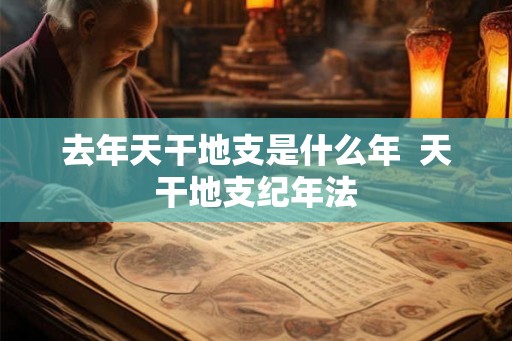 去年天干地支是什么年 天干地支纪年法 去年天干地支是什么年 天干地支纪年法