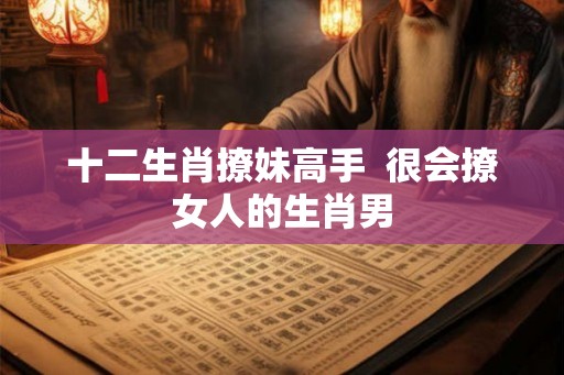 十二生肖撩妹高手  很会撩女人的生肖男