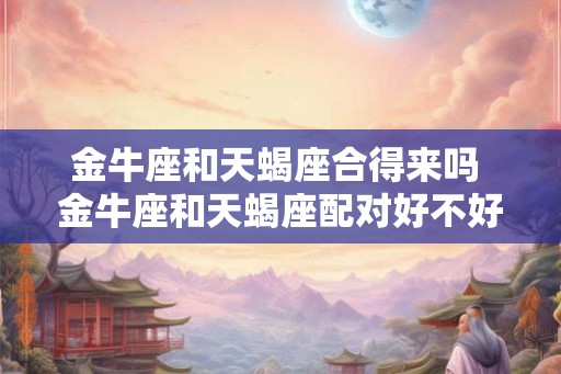 金牛座和天蝎座合得来吗 金牛座和天蝎座配对好不好