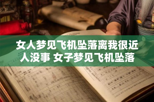 女人梦见飞机坠落离我很近人没事 女子梦见飞机坠落离她很近无人伤亡