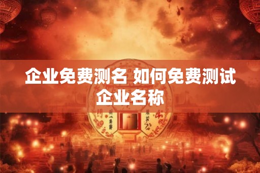 企业免费测名 如何免费测试企业名称