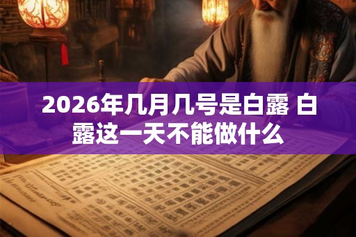 2026年几月几号是白露 白露这一天不能做什么