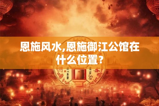 恩施风水,恩施御江公馆在什么位置？