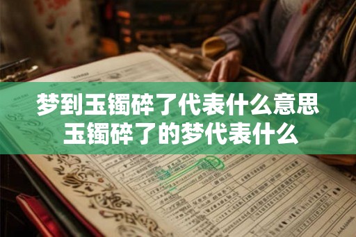 梦到玉镯碎了代表什么意思 玉镯碎了的梦代表什么