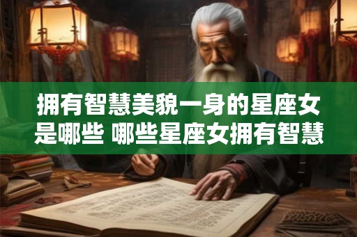 拥有智慧美貌一身的星座女是哪些 哪些星座女拥有智慧美貌