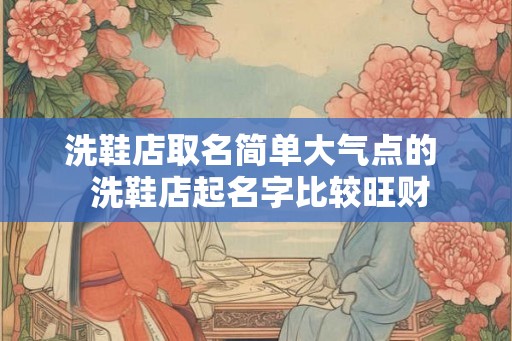洗鞋店取名简单大气点的 洗鞋店起名字比较旺财 洗鞋店取名简单大气点的 洗鞋店起名字比较旺财