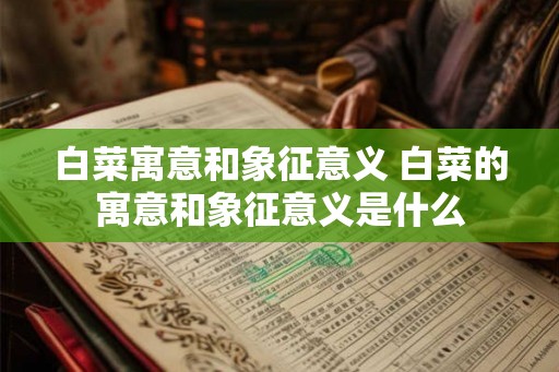 白菜寓意和象征意义 白菜的寓意和象征意义是什么