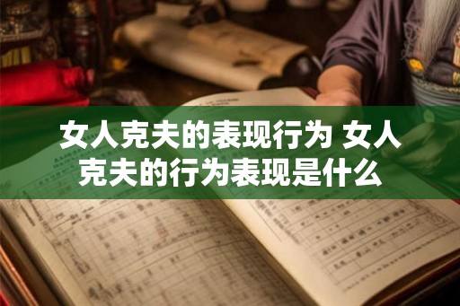 女人克夫的表现行为 女人克夫的行为表现是什么 女人克夫的表现行为 女人克夫的行为表现是什么