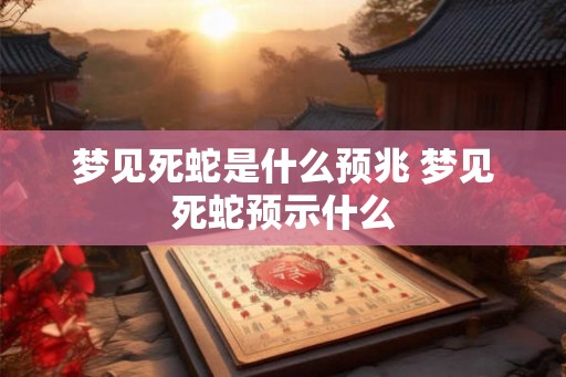 梦见死蛇是什么预兆 梦见死蛇预示什么