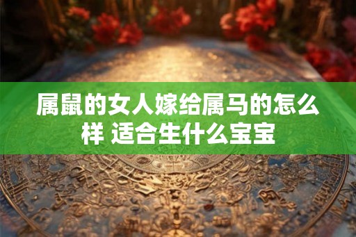 属鼠的女人嫁给属马的怎么样 适合生什么宝宝