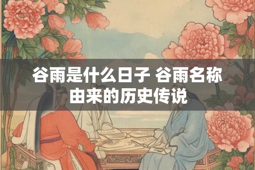 谷雨是什么日子 谷雨名称由来的历史传说