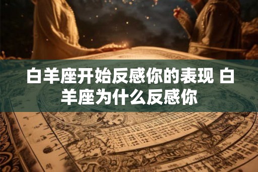 白羊座开始反感你的表现 白羊座为什么反感你 白羊座开始反感你的表现 白羊座为什么反感你