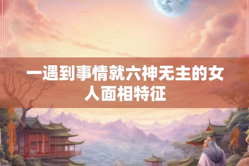 一遇到事情就六神无主的女人面相特征