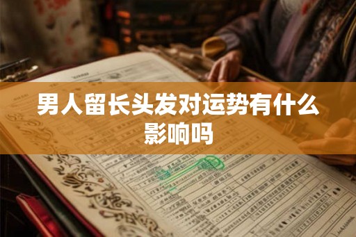 男人留长头发对运势有什么影响吗 男人留长头发对运势有什么影响吗