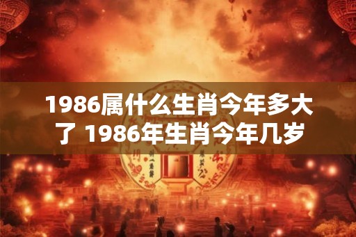 1986属什么生肖今年多大了 1986年生肖今年几岁