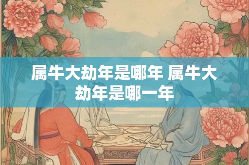 属牛大劫年是哪年 属牛大劫年是哪一年