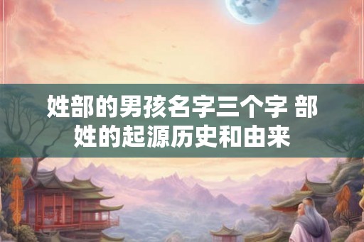 姓部的男孩名字三个字 部姓的起源历史和由来