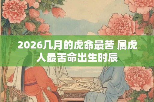 2026几月的虎命最苦 属虎人最苦命出生时辰