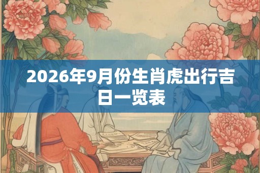 2026年9月份生肖虎出行吉日一览表 2026年9月份生肖虎出行吉日一览表