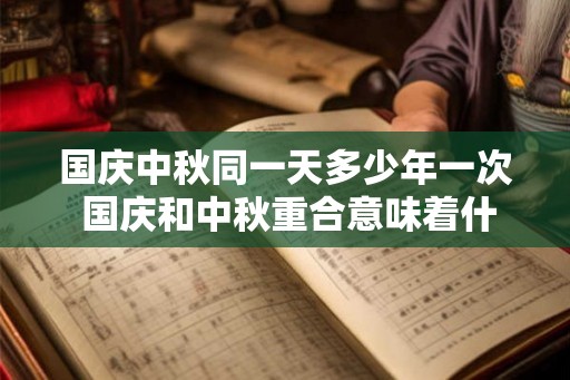 国庆中秋同一天多少年一次 国庆和中秋重合意味着什么