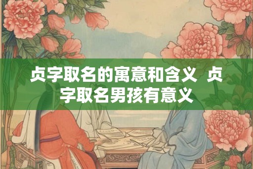 贞字取名的寓意和含义  贞字取名男孩有意义