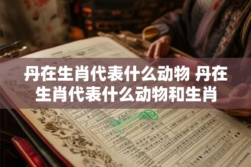 丹在生肖代表什么动物 丹在生肖代表什么动物和生肖 丹在生肖代表什么动物 丹在生肖代表什么动物和生肖