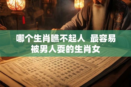 哪个生肖瞧不起人  最容易被男人耍的生肖女