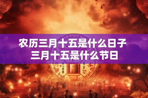 农历三月十五是什么日子 三月十五是什么节日