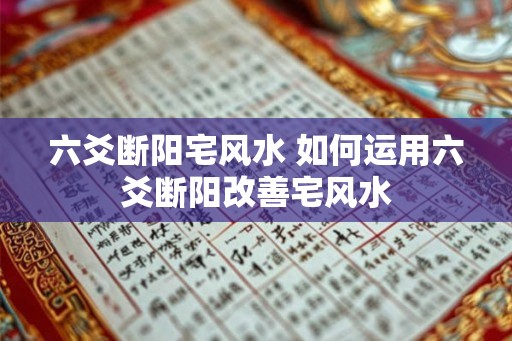六爻断阳宅风水 如何运用六爻断阳改善宅风水