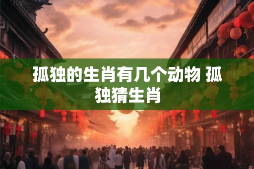 孤独的生肖有几个动物 孤独猜生肖