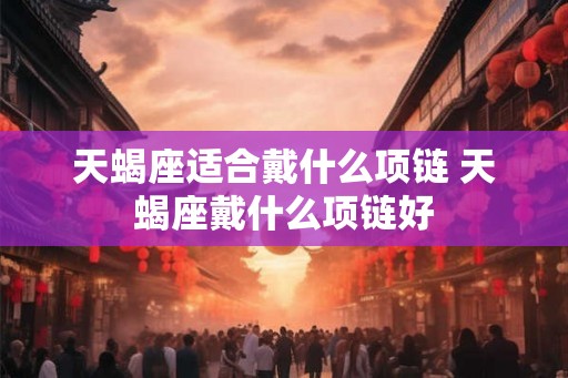 天蝎座适合戴什么项链 天蝎座戴什么项链好