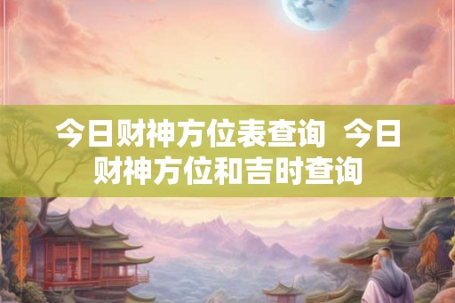 今日财神方位表查询  今日财神方位和吉时查询