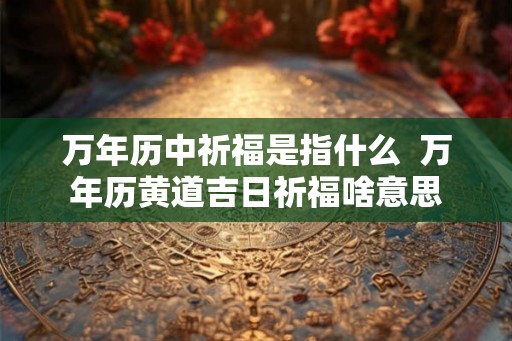 万年历中祈福是指什么  万年历黄道吉日祈福啥意思