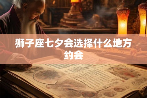 狮子座七夕会选择什么地方约会