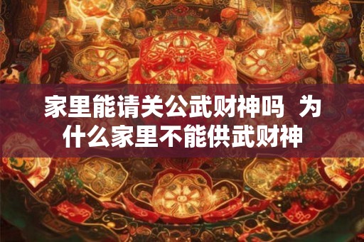 家里能请关公武财神吗 为什么家里不能供武财神 家里能请关公武财神吗 为什么家里不能供武财神
