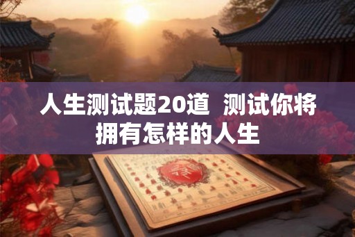 人生测试题20道  测试你将拥有怎样的人生