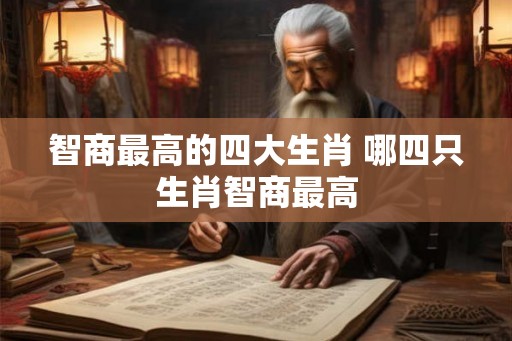 智商最高的四大生肖 哪四只生肖智商最高