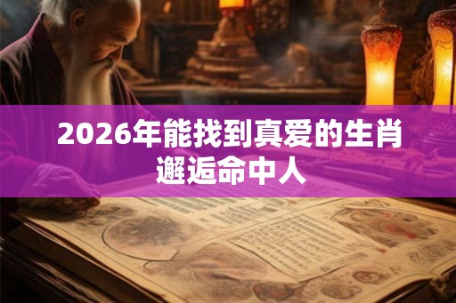 2026年能找到真爱的生肖 邂逅命中人