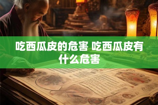 吃西瓜皮的危害 吃西瓜皮有什么危害