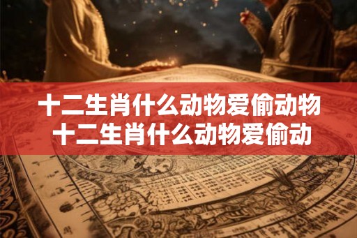 十二生肖什么动物爱偷动物 十二生肖什么动物爱偷动物呢 十二生肖什么动物爱偷动物 十二生肖什么动物爱偷动物呢